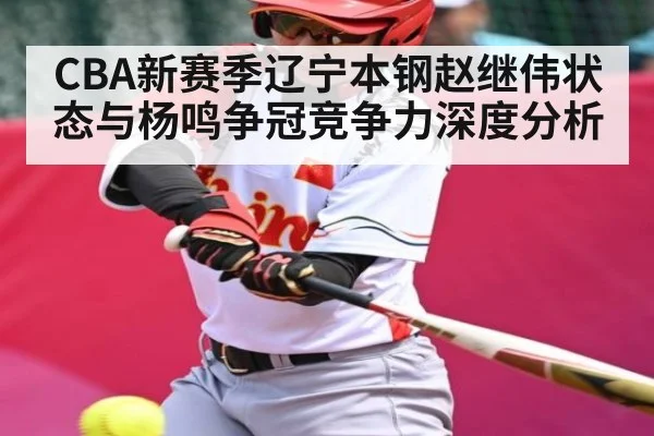 CBA新赛季辽宁本钢赵继伟状态与杨鸣争冠竞争力深度分析