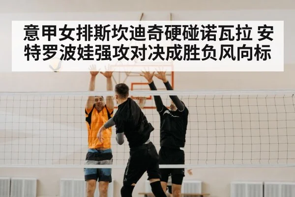 意甲女排斯坎迪奇硬碰诺瓦拉 安特罗波娃强攻对决成胜负风向标