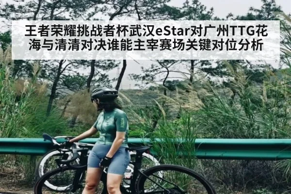 王者荣耀挑战者杯武汉eStar对广州TTG花海与清清对决谁能主宰赛场关键对位分析