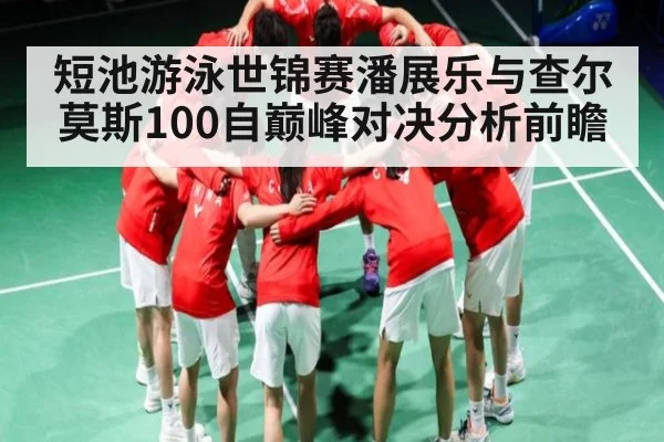 短池游泳世锦赛潘展乐与查尔莫斯100自巅峰对决分析前瞻