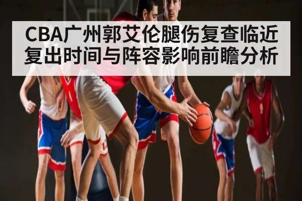 CBA广州郭艾伦腿伤复查临近 复出时间与阵容影响前瞻分析