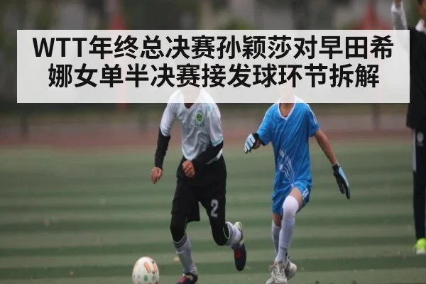 WTT年终总决赛孙颖莎对早田希娜女单半决赛接发球环节拆解